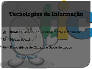 @ Unidade Central de Processamento e Memórias @ Motherboard @ Dispositivos de Entrada e Saída de dados Tecnologias da Informação 