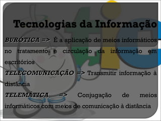 BURÓTICA =>  É a aplicação de meios informáticos no tratamento e circulação da informação em escritórios TELECOMUNICAÇÃO =>  Transmitir informação à distância TELEMÁTICA =>  Conjugação de meios informáticos com meios de comunicação à distância 