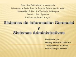 Republica Bolivariana de Venezuela
Ministerio de Poder Popular Para La Educacion Superior
      Universidad Politecnica Territorial del Aragua
                Federico Brito Figueroa
               La Victoria- Estado Aragua




                                  Realizador por:
                                  Hendry ledezma 22284303
                                  Yoselyn Utrera 20068640
                                  Roisy Zarraga 20067607
 