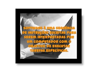 Software é uma sequência
de instruções escritas para
serem interpretadas por
um computador com o
objetivo de executar
tarefas específicas.
 