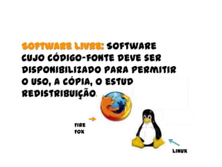 Software livre: Software
cujo código-fonte deve ser
disponibilizado para permitir
o uso, a cópia, o estudo e a
redistribuição.
Fire
Fox
Linux
 
