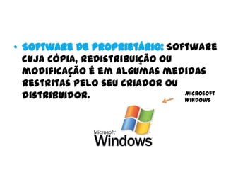 • Software de proprietário: Software
cuja cópia, redistribuição ou
modificação é em algumas medidas
restritas pelo seu criador ou
distribuidor. Microsoft
Windows
 