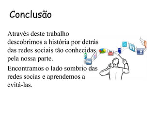 Conclusão
Através deste trabalho
descobrimos a história por detrás
das redes sociais tão conhecidas
pela nossa parte.
Encontramos o lado sombrio das
redes socias e aprendemos a
evitá-las.
 