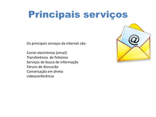 Principais serviços
Os principais serviços da internet são:
Correi electrónico (email)
Transferência de ficheiros
Serviços de busca de informação
Fóruns de discussão
Conversação em direto
videoconferência
 
