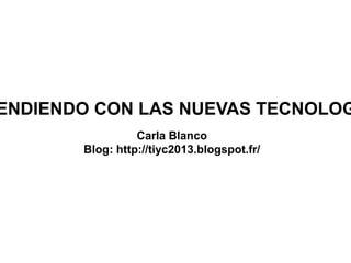 ENDIENDO CON LAS NUEVAS TECNOLOG
Carla Blanco
Blog: http://tiyc2013.blogspot.fr/
 