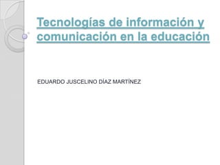Tecnologías de información y
comunicación en la educación
EDUARDO JUSCELINO DÍAZ MARTÍNEZ
 