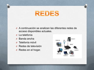 O A continuación se analizan las diferentes redes de
acceso disponibles actuales.
O La telefonía
O Banda ancha
O Telefonía móvil
O Redes de televisión
O Redes en el hogar.
 