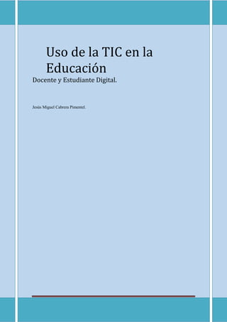 [Escribir texto] Página 1
Uso de la TIC en la
Educación
Docente y Estudiante Digital.
Jesús Miguel Cabrera Pimentel.
 