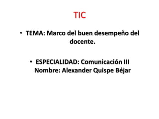 TIC
• TEMA: Marco del buen desempeño del
docente.
• ESPECIALIDAD: Comunicación III
Nombre: Alexander Quispe Béjar
 
