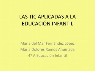 LAS TIC APLICADAS A LA
EDUCACIÓN INFANTIL
María del Mar Fernández López
María Dolores Ramos Ahumada
4º A Educación Infantil
 