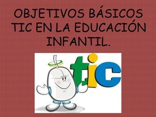 OBJETIVOS BÁSICOS
TIC EN LA EDUCACIÓN
INFANTIL.
 