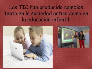Las TIC han producido cambios
tanto en la sociedad actual como en
la educación infantil.
 