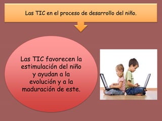 Las TIC en el proceso de desarrollo del niño.
Las TIC favorecen la
estimulación del niño
y ayudan a la
evolución y a la
maduración de este.
 