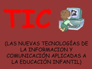 TIC
(LAS NUEVAS TECNOLOGÍAS DE
LA INFORMACION Y
COMUNICACIÓN APLICADAS A
LA EDUCACIÓN INFANTIL)
 