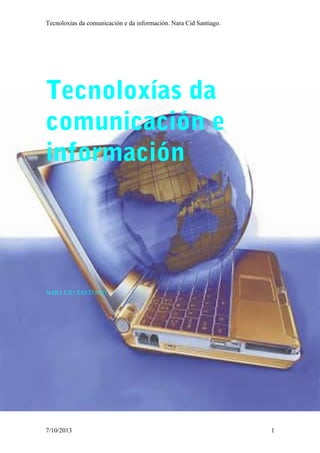 Tecnoloxías da comunicación e da información. Nara Cid Santiago.
Tecnoloxías da
comunicación e
información
NARA CID SANTIAGO
7/10/2013 1
 