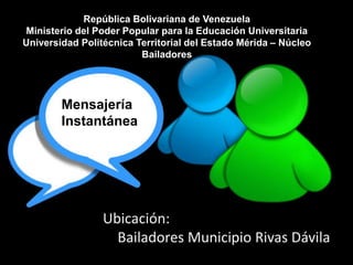 República Bolivariana de Venezuela
Ministerio del Poder Popular para la Educación Universitaria
Universidad Politécnica Territorial del Estado Mérida – Núcleo
Bailadores
Mensajería
Instantánea
Ubicación:
Bailadores Municipio Rivas Dávila