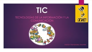 TIC
TECNOLOGÍAS DE LA INFORMACIÓN Y LA
COMUNICACIÓN

Adrián Fernández Montiel

 