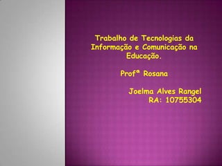 Trabalho de Tecnologias da
Informação e Comunicação na
Educação.
Profª Rosana
Joelma Alves Rangel
RA: 10755304

 