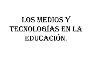 Los medios y
tecnologías en la
educación.

 