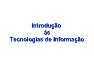 Introdução
às
Tecnologias de Informação

 