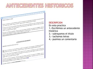 DESCRIPCION
En esta practica
1.-Escribimos un antecedente
histórico
2.- subrayamos el titulo
3.- tachamos letras
4.- pusimos un comentario

 