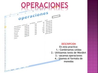 DESCRIPCION
En esta practica:
1.- Combinamos celdas
2.- Utilizamos texto de WordArt
3.- sacamos operaciones
4.- Usamos el formato de
monedas

 