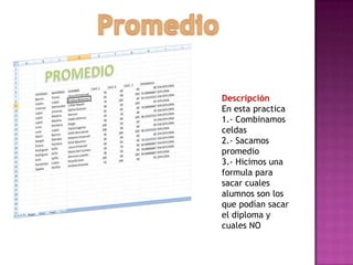 Descripción
En esta practica
1.- Combinamos
celdas
2.- Sacamos
promedio
3.- Hicimos una
formula para
sacar cuales
alumnos son los
que podían sacar
el diploma y
cuales NO

 