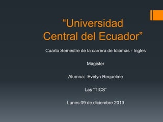 “Universidad
Central del Ecuador”
Cuarto Semestre de la carrera de Idiomas - Ingles

Magister
Alumna: Evelyn Requelme

Las “TICS”
Lunes 09 de diciembre 2013

 