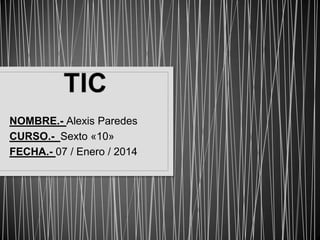 NOMBRE.- Alexis Paredes
CURSO.- Sexto «10»
FECHA.- 07 / Enero / 2014

 