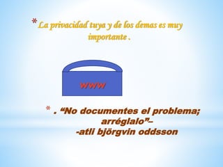 *La privacidad tuya y de los demas es muy
importante .
www
* . “No documentes el problema;
arréglalo”–
-atli björgvin oddsson