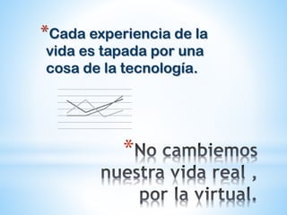 *Cada experiencia de la
vida es tapada por una
cosa de la tecnología.
*