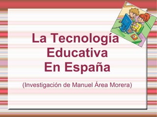 La Tecnología
Educativa
En España
(Investigación de Manuel Área Morera)
 