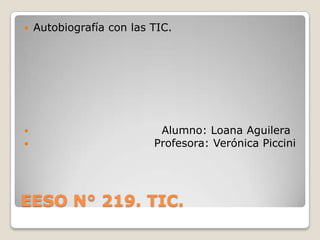 EESO N° 219. TIC.
 Autobiografía con las TIC.
 Alumno: Loana Aguilera
 Profesora: Verónica Piccini
 