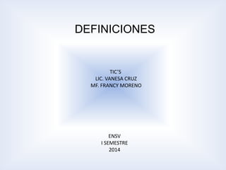 DEFINICIONES
TIC’S
LIC. VANESA CRUZ
MF. FRANCY MORENO
ENSV
I SEMESTRE
2014
 