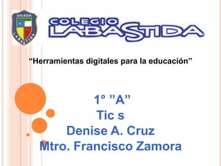 “Herramientas digitales para la educación”
1° ”A”
Tic s
Denise A. Cruz
Mtro. Francisco Zamora
 
