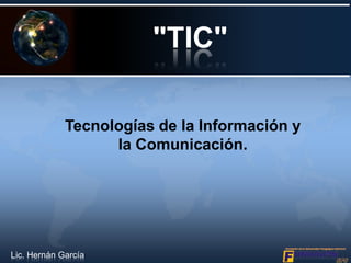 "TIC"
Tecnologías de la Información y
la Comunicación.
Lic. Hernán García
 