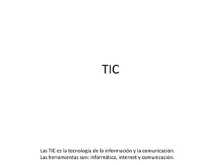 TIC
Las TIC es la tecnología de la información y la comunicación.
Las herramientas son: informática, internet y comunicación.
 