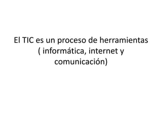 El TIC es un proceso de herramientas
( informática, internet y
comunicación)
 