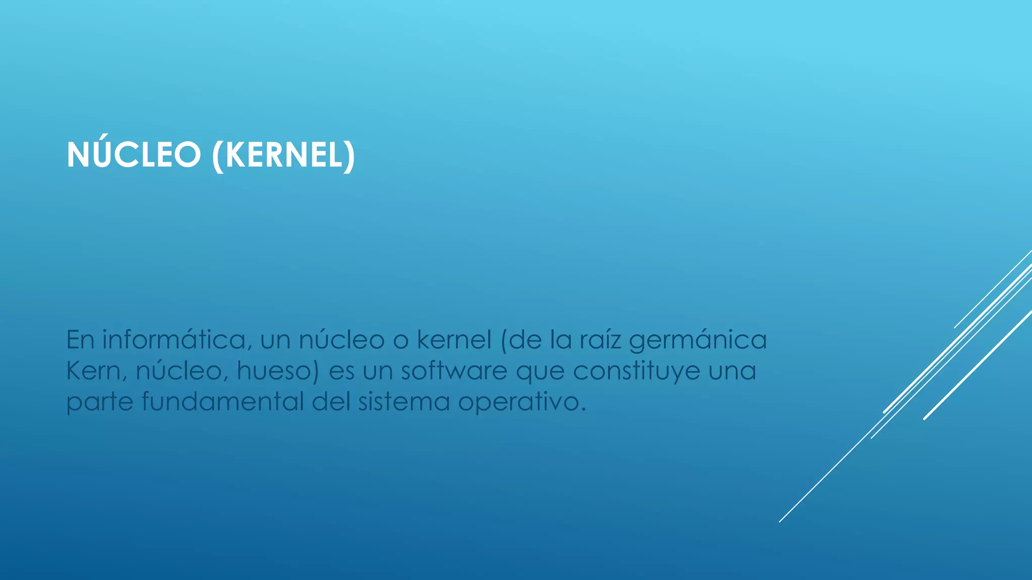 NÚCLEO (KERNEL)
En informática, un núcleo o kernel (de la raíz germánica
Kern, núcleo, hueso) es un software que constituye una
parte fundamental del sistema operativo.
 