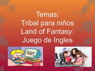 Temas:
Tribal para niños
Land of Fantasy:
Juego de Ingles
 