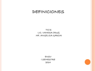 DEFINICIONES
TIC’S
LIC. VANESA CRUZ
MF. ANGELICA GARCIA
ENSV
I SEMESTRE
2014
 