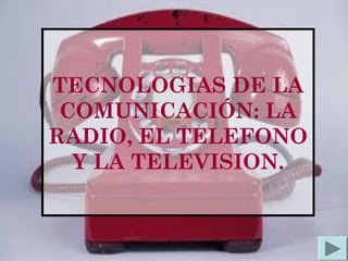 TECNOLOGIAS DE LA
COMUNICACIÓN: LA
RADIO, EL TELEFONO
Y LA TELEVISION.
 