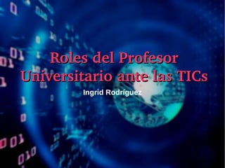 Ingrid Rodríguez
Roles del Profesor Roles del Profesor 
Universitario ante las TICsUniversitario ante las TICs
 