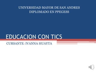 EDUCACION CON TICS
CURSANTE: IVANNA HUAYTA
UNIVERSIDAD MAYOR DE SAN ANDRES
DIPLOMADO EN PPEGESS
 