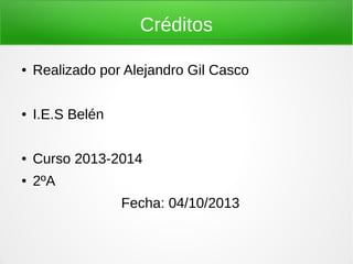 Créditos
● Realizado por Alejandro Gil Casco
● I.E.S Belén
● Curso 2013-2014
● 2ºA
Fecha: 04/10/2013
 