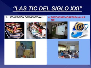 “LAS TIC DEL SIGLO XXI” 
 EDUCACION CONVENCIONAL:  EDUCACION ADAPTADA A LAS 
TIC: 
 