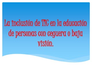 La inclusión de TIC en la educación 
de personas con ceguera o baja 
visión. 
 