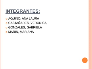 INTEGRANTES: 
 AQUINO, ANA LAURA 
 CASTAÑARES, VERONICA 
 GONZALES, GABRIELA 
 MARIN, MARIANA 
