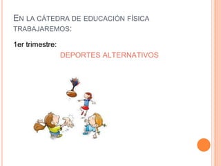 EN LA CÁTEDRA DE EDUCACIÓN FÍSICA 
TRABAJAREMOS: 
1er trimestre: 
DEPORTES ALTERNATIVOS 
 