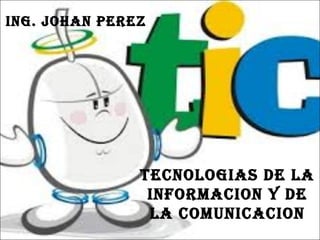 ING. JOHAN PEREZ
TECNOLOGIAS DE LA
INFORMACION Y DE
LA COMUNICACION
 
